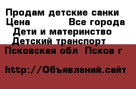 Продам детские санки › Цена ­ 2 000 - Все города Дети и материнство » Детский транспорт   . Псковская обл.,Псков г.